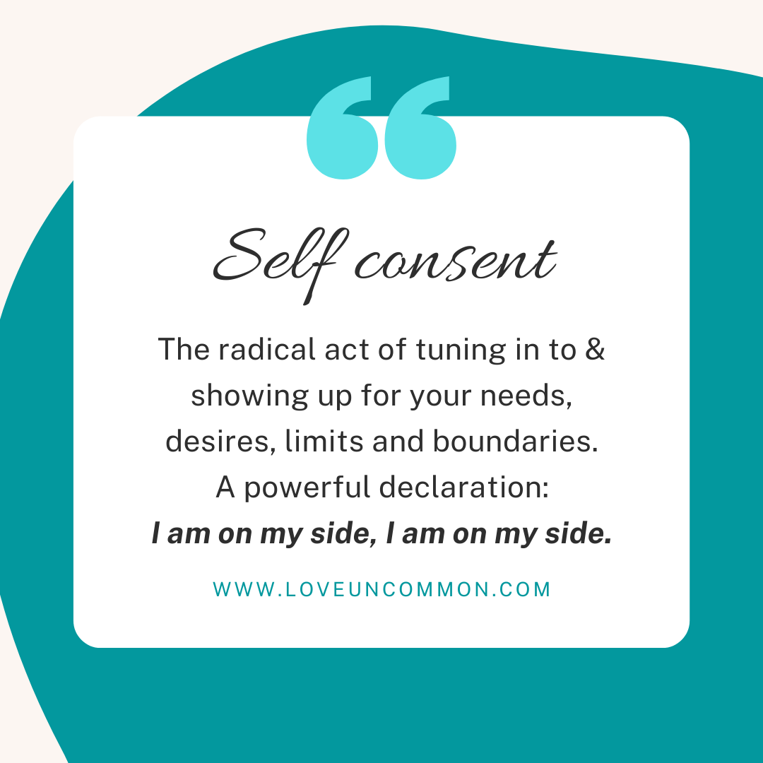 Self Consent is the radical act of tuning in to & showing up for your needs, desires, limits and boundaries. A powerful declaration: I am on my side, I am on my side.